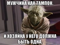мужчина как тампон. и хозяйка у него должна быть одна.