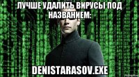 лучше удалить вирусы под названием: denistarasov.exe