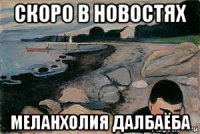 скоро в новостях меланхолия далбаёба