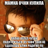 мамка очки купила папка велел чуток подстричься, ну чаво токо не сделаешь блин ради wi-fie