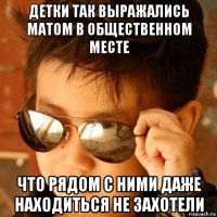 детки так выражались матом в общественном месте что рядом с ними даже находиться не захотели
