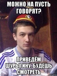 можно на пусть говорят? приведём шурыгину. будешь смотреть