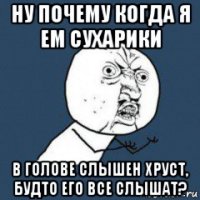ну почему когда я ем сухарики в голове слышен хруст, будто его все слышат?