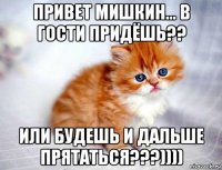 привет мишкин... в гости придёшь?? или будешь и дальше прятаться???))))