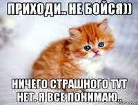 приходи.. не бойся)) ничего страшного тут нет. я все понимаю..