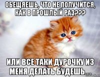 обещяешь, что не получится, как в прошлый раз??? или все таки дурочку из меня делать будешь....