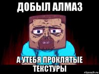 добыл алмаз а утебя проклятые текстуры