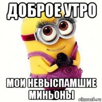 доброе утро мои невыспамшие миньоны