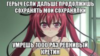 герыч если дальше продолжишь сохранять мои сохранялки умрешь 1000 раз ревнивый кретин