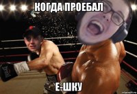 когда проебал е-шку