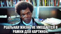  реальная жизнь не умещается в рамки для картинок.