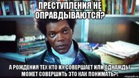 преступления не оправдываются? а рождения тех кто их совершает или однажды может совершить это как понимать?!