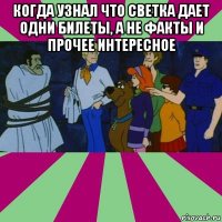 когда узнал что светка дает одни билеты, а не факты и прочее интересное 