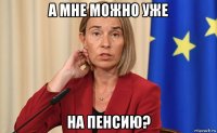 а мне можно уже на пенсию?