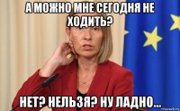 а можно мне сегодня не ходить? нет? нельзя? ну ладно...