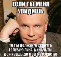 если ты меня увидишь то ты должен/а скинуть голубую луна, а иначе ты доживёшь до моего возрвста!