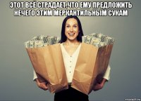 этот всё страдает,что ему предложить нечего этим меркантильным сукам 