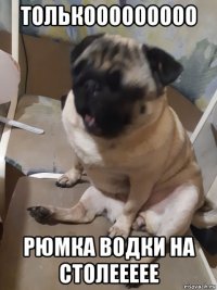 толькооооооооо рюмка водки на столеееее