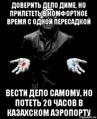 доверить дело диме, но прилететь в комфортное время с одной пересадкой вести дело самому, но потеть 20 часов в казахском аэропорту