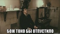  бож токо бы отпустило