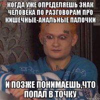 когда уже определяешь знак человека по разговорам про кишечные-анальные палочки и позже понимаешь,что попал в точку