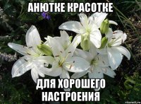 анютке красотке для хорошего настроения