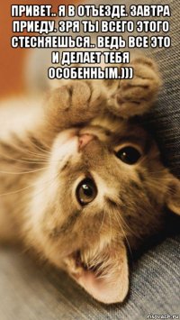 привет.. я в отъезде. завтра приеду. зря ты всего этого стесняешься.. ведь все это и делает тебя особенным.))) 