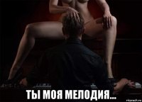  ты моя мелодия...