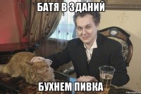 батя в зданий бухнем пивка