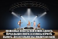  уважаемые фанаты нам нужно сделать перед дышку пойти за кулисы курнуть выпить...все остальное вы увидите на сцене