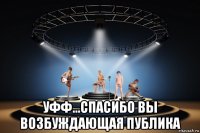  уфф...спасибо вы возбуждающая публика