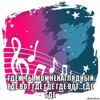  гдеж ты мой ненаглядный где вот где где где вот...где где