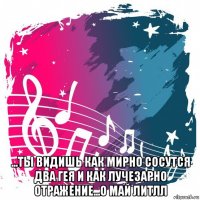  ...ты видишь как мирно сосутся два гея и как лучезарно отражение...о май литлл