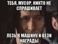 тебя, мусор, никто не спрашивает лезь в машину и вези награды