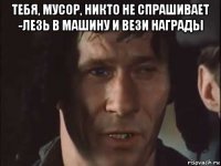 тебя, мусор, никто не спрашивает -лезь в машину и вези награды 
