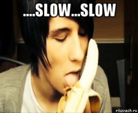 ....slow...slow 