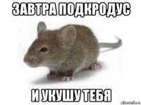 завтра подкродус и укушу тебя