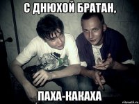 с днюхой братан, паха-какаха