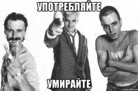 употребляйте умирайте