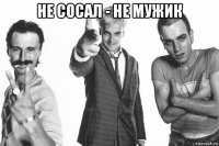 не сосал - не мужик 