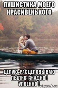 пушистика моего красивенького целую-расцеловываю пылко ! жадно ! упоенно !