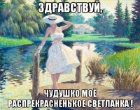 здравствуй, чудушко моё распрекрасненькое светланка !