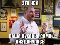 это не я ваша духовка сама пизданулась