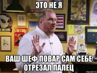 это не я ваш шеф повар сам себе отрезал палец