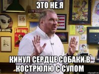 это не я кинул сердце собаки в кострюлю с супом