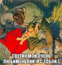  светик мой очень любименький, я с тобой !