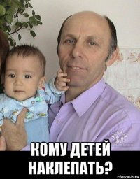  кому детей наклепать?