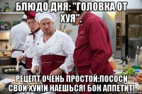 блюдо дня: "головка от хуя". рецепт очень простой:пососи свой хуй!и наешься! бон аппетит!