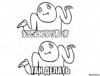  так делать