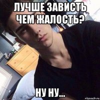 лучше зависть чем жалость? ну ну...